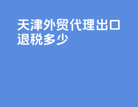 天津外贸代理出口退税多少