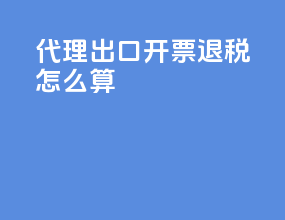 代理出口开票退税怎么算