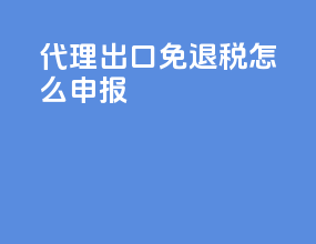 代理出口免退税怎么申报