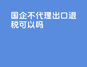 国企不代理出口退税可以吗