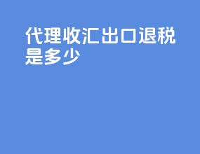 代理收汇出口退税是多少