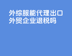 外综服能代理出口外贸企业退税吗