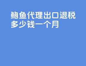 鲍鱼代理出口退税多少钱一个月