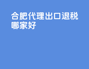 合肥代理出口退税哪家好