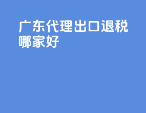 广东代理出口退税哪家好