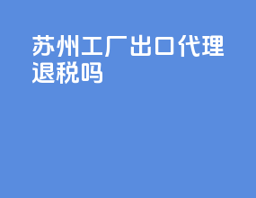 苏州工厂出口代理退税吗