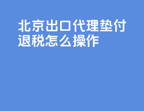 北京出口代理垫付退税怎么操作
