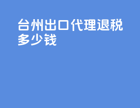 台州出口代理退税多少钱