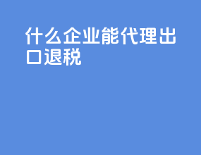 什么企业能代理出口退税