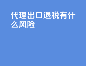 代理出口退税有什么风险