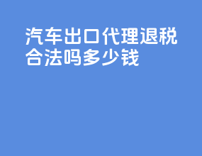 汽车出口代理退税合法吗多少钱