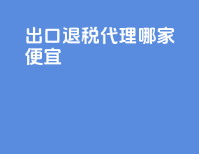 出口退税代理哪家便宜