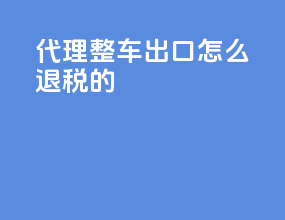 代理整车出口怎么退税的