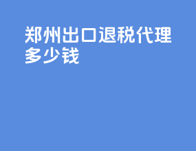 郑州出口退税代理多少钱