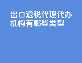 出口退税代理代办机构有哪些类型