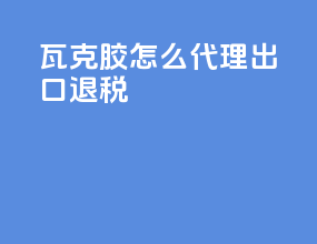 瓦克胶怎么代理出口退税