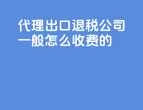 代理出口退税公司一般怎么收费的