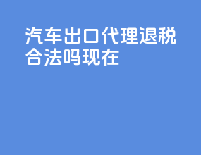 汽车出口代理退税合法吗现在