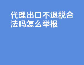 代理出口不退税合法吗怎么举报