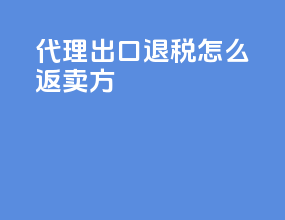 代理出口退税怎么返卖方