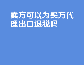 卖方可以为买方代理出口退税吗