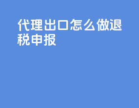 代理出口怎么做退税申报