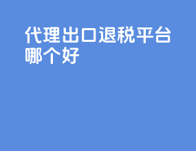 代理出口退税平台哪个好