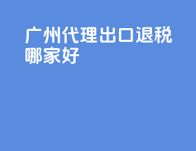 广州代理出口退税哪家好