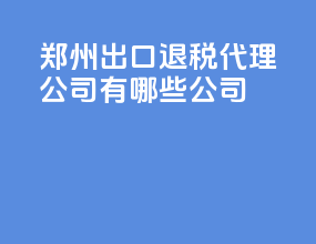 郑州出口退税代理公司有哪些公司