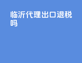 临沂代理出口退税吗