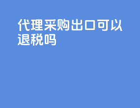 代理采购出口可以退税吗
