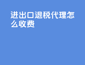 进出口退税代理怎么收费