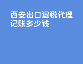 西安出口退税代理记账多少钱