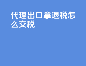 代理出口拿退税怎么交税