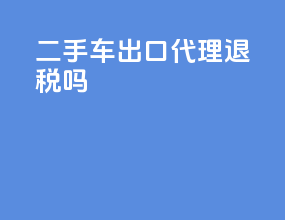 二手车出口代理退税吗
