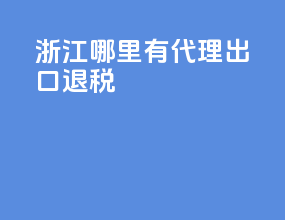 浙江哪里有代理出口退税