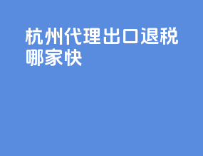 杭州代理出口退税哪家快