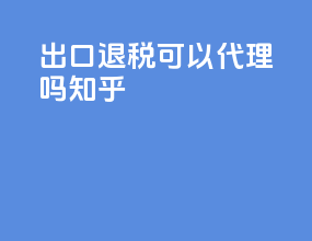 出口退税可以代理吗知乎