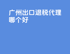 广州出口退税代理哪个好