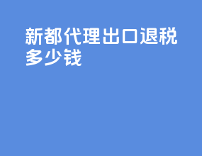 新都代理出口退税多少钱
