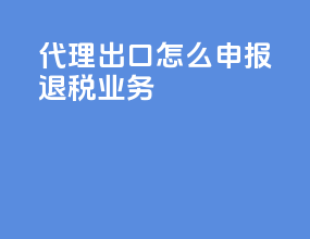 代理出口怎么申报退税业务