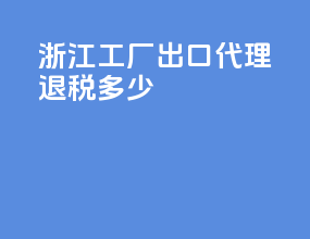 浙江工厂出口代理退税多少