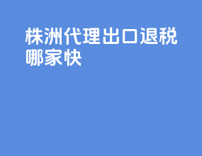 株洲代理出口退税哪家快