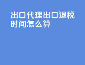 出口代理出口退税时间怎么算