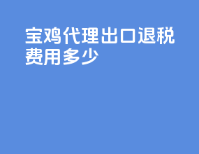 宝鸡代理出口退税费用多少