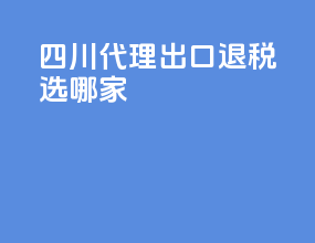 四川代理出口退税选哪家