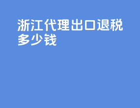 浙江代理出口退税多少钱