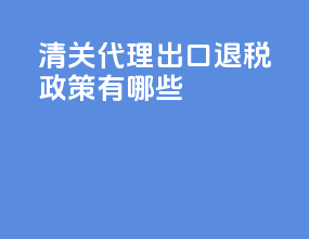 清关代理出口退税政策有哪些