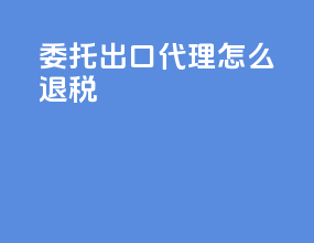 委托出口代理怎么退税