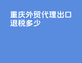 重庆外贸代理出口退税多少